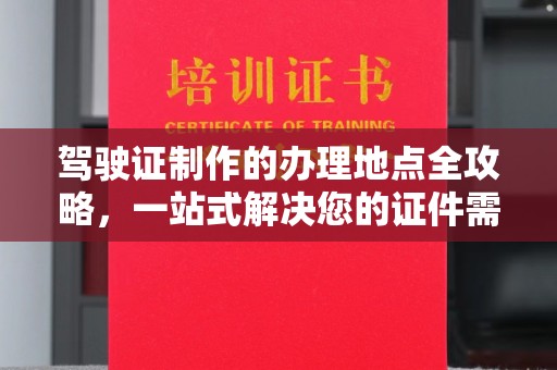安县驾驶证制作的办理地点全攻略，一站式解决您的证件需求