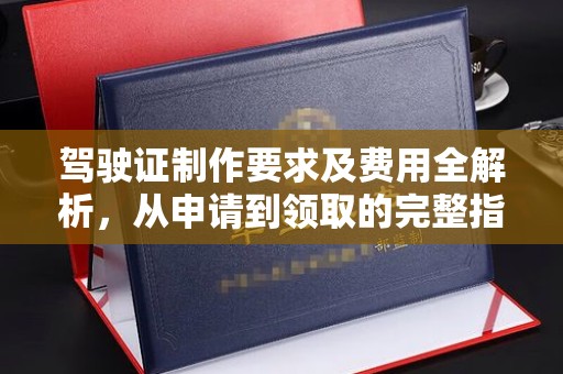 安县驾驶证制作要求及费用全解析，从申请到领取的完整指南