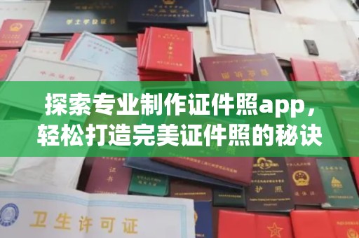 安县探索专业制作证件照app，轻松打造完美证件照的秘诀