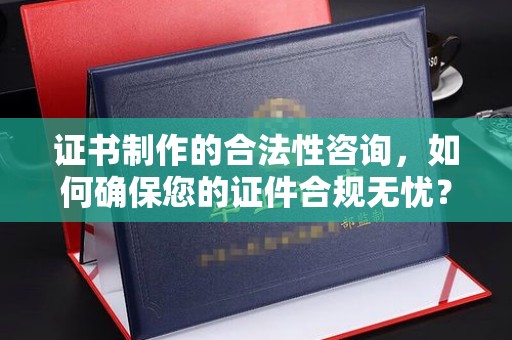 安县证书制作的合法性咨询，如何确保您的证件合规无忧？
