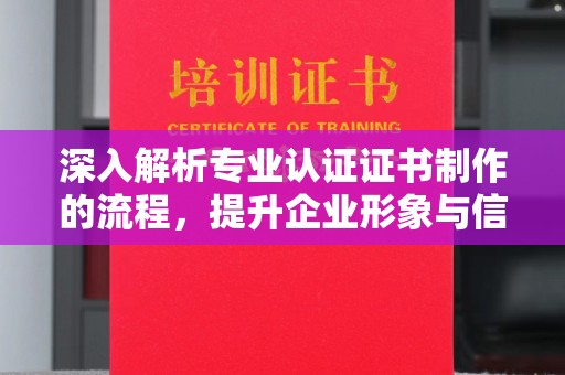 安县深入解析专业认证证书制作的流程，提升企业形象与信任度