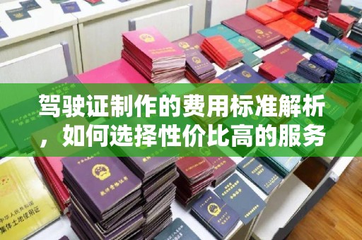 安县驾驶证制作的费用标准解析，如何选择性价比高的服务？