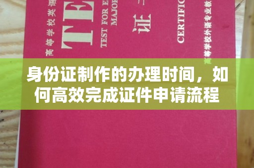 安县身份证制作的办理时间，如何高效完成证件申请流程