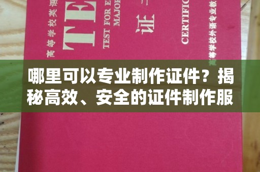 安县哪里可以专业制作证件？揭秘高效、安全的证件制作服务