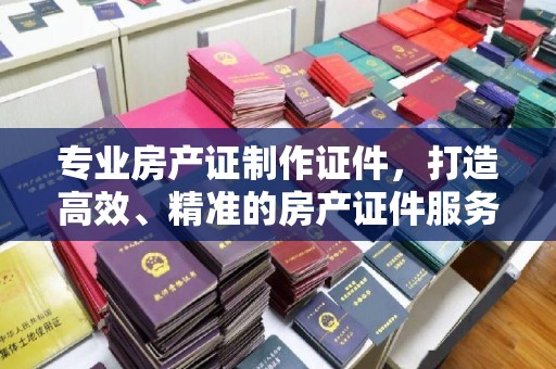 安县专业房产证制作证件，打造高效、精准的房产证件服务