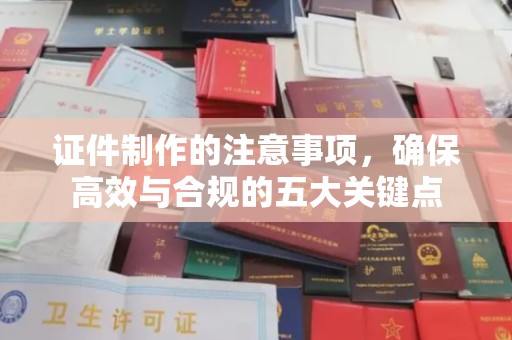 安县证件制作的注意事项，确保高效与合规的五大关键点