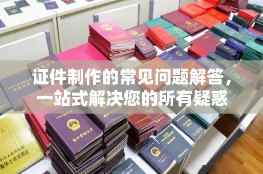 安县证件制作的常见问题解答，一站式解决您的所有疑惑