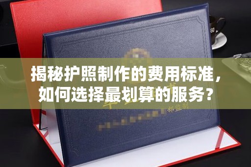 安县揭秘护照制作的费用标准，如何选择最划算的服务？