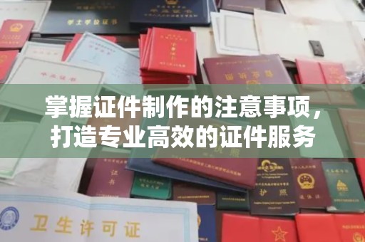 安县掌握证件制作的注意事项，打造专业高效的证件服务