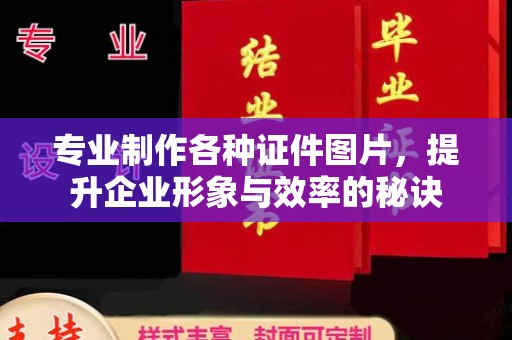 安县专业制作各种证件图片，提升企业形象与效率的秘诀