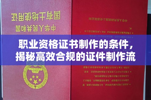 安县职业资格证书制作的条件，揭秘高效合规的证件制作流程