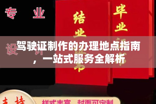 安县驾驶证制作的办理地点指南，一站式服务全解析