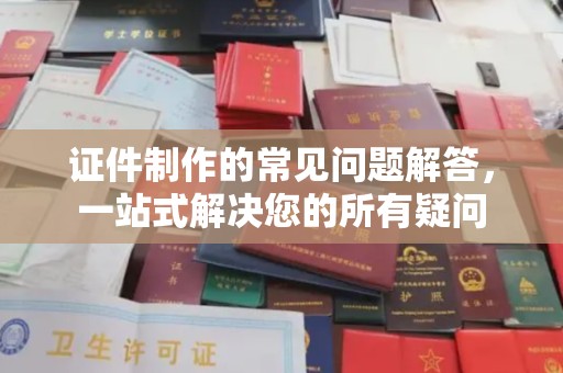 安县证件制作的常见问题解答，一站式解决您的所有疑问