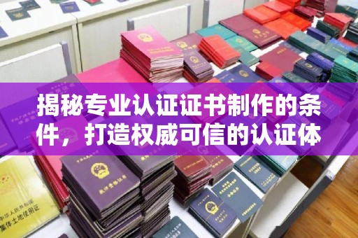 安县揭秘专业认证证书制作的条件，打造权威可信的认证体系