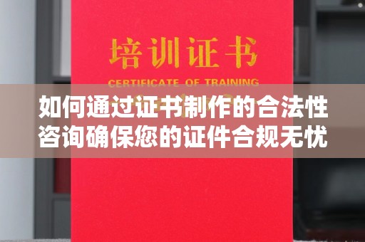 安县如何通过证书制作的合法性咨询确保您的证件合规无忧