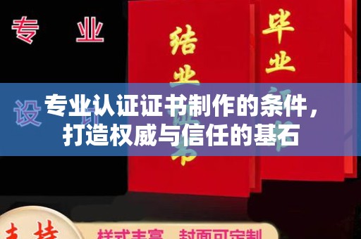 安县专业认证证书制作的条件，打造权威与信任的基石