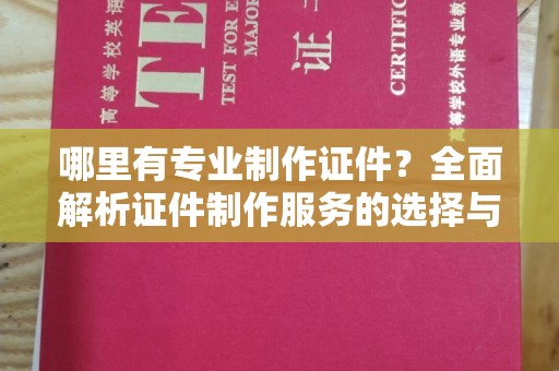 安县哪里有专业制作证件？全面解析证件制作服务的选择与注意事项