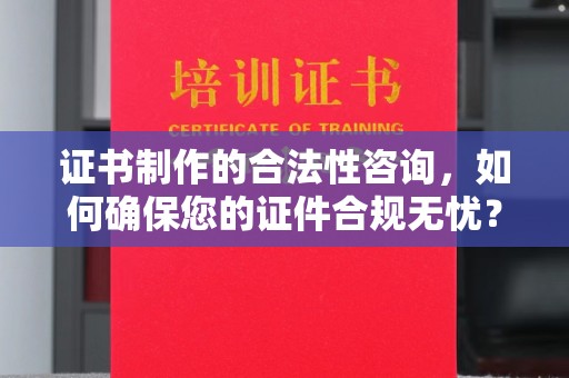 安县证书制作的合法性咨询，如何确保您的证件合规无忧？