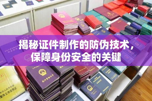 安县揭秘证件制作的防伪技术，保障身份安全的关键