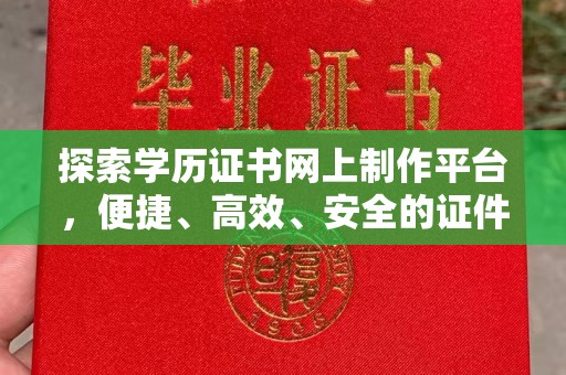 安县探索学历证书网上制作平台，便捷、高效、安全的证件制作新选择
