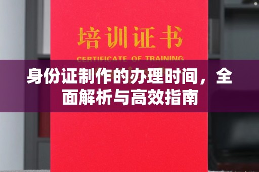 安县身份证制作的办理时间，全面解析与高效指南