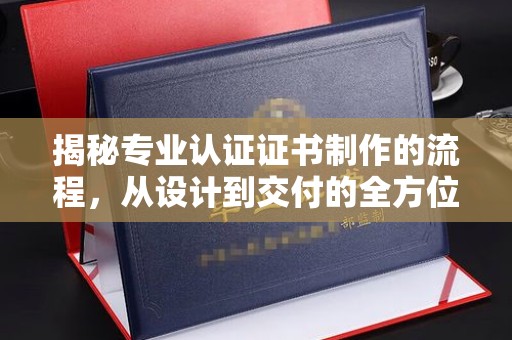 安县揭秘专业认证证书制作的流程，从设计到交付的全方位指南