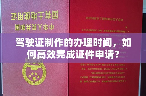 安县驾驶证制作的办理时间，如何高效完成证件申请？