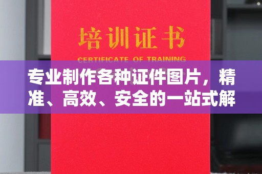 安县专业制作各种证件图片，精准、高效、安全的一站式解决方案