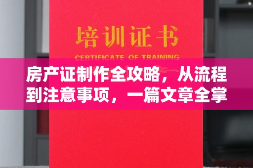 安县房产证制作全攻略，从流程到注意事项，一篇文章全掌握