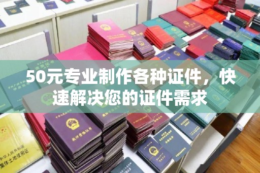 安县50元专业制作各种证件，快速解决您的证件需求