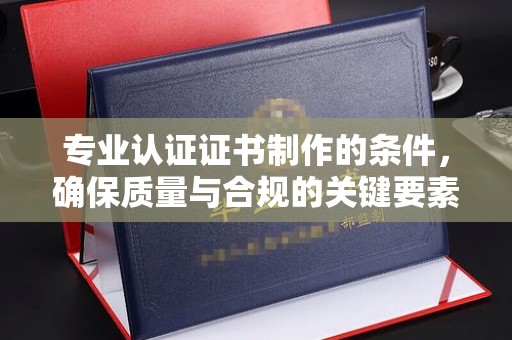 安县专业认证证书制作的条件，确保质量与合规的关键要素