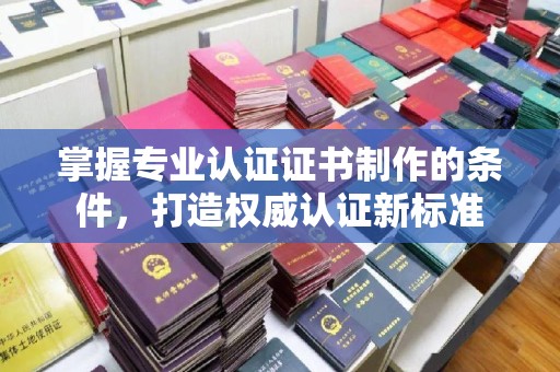 安县掌握专业认证证书制作的条件，打造权威认证新标准