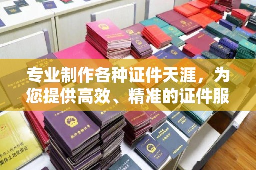 安县专业制作各种证件天涯，为您提供高效、精准的证件服务