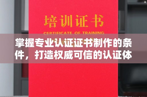 安县掌握专业认证证书制作的条件，打造权威可信的认证体系