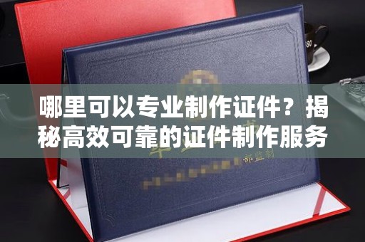 安县哪里可以专业制作证件？揭秘高效可靠的证件制作服务