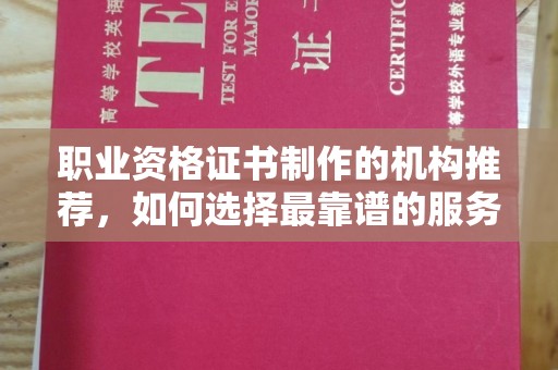 安县职业资格证书制作的机构推荐，如何选择最靠谱的服务商？