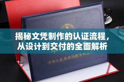 安县揭秘文凭制作的认证流程，从设计到交付的全面解析